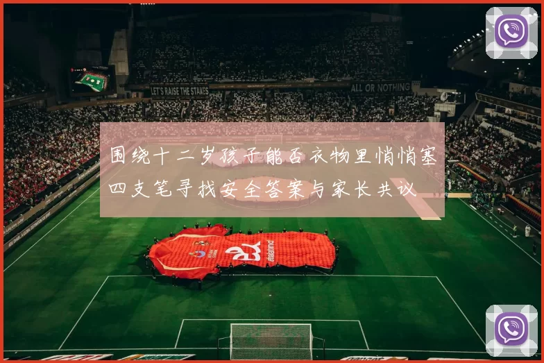 围绕十二岁孩子能否衣物里悄悄塞四支笔寻找安全答案与家长共议