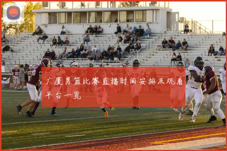 广厦男篮比赛直播时间安排及观看平台一览