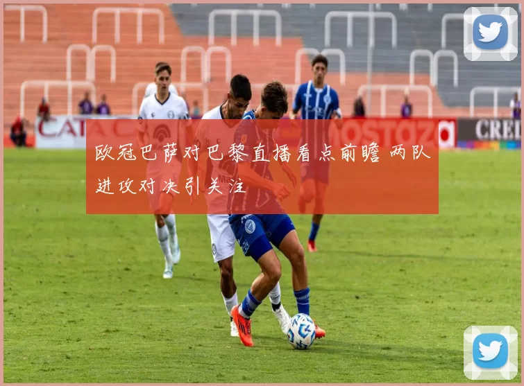 欧冠巴萨对巴黎直播看点前瞻 两队进攻对决引关注